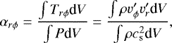 Mathematical equation: \begin{equation*} \alpha_{r\phi} = \frac{ \int T_{r \phi} \textrm{d}V} {\int P \textrm{d}V} = \frac{ \int \rho v'_{\phi}v'_{r}\textrm{d}V} {\int \rho c_{\textrm{s}}^2 \textrm{d}V},\end{equation*}