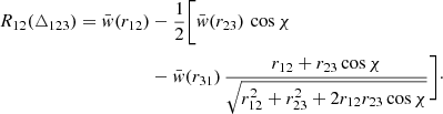 Mathematical equation: $$ \begin{aligned} R_{12}(\triangle _{123}) = \bar{w}(r_{12})&-\frac{1}{2}\Bigg [\bar{w}(r_{23})\,\cos \chi \nonumber \\&-\bar{w}(r_{31})\,\frac{r_{12}+r_{23}\cos \chi }{\sqrt{r_{12}^2+r_{23}^2+2r_{12}r_{23}\cos \chi }}\Bigg ]\cdot \end{aligned} $$