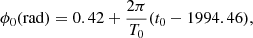 Mathematical equation: $$ \begin{aligned} {\phi _0}(\mathrm{rad}) = 0.42+{\frac{2\pi }{T_0}}({t_0}-1994.46) ,\end{aligned} $$