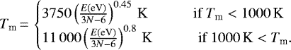 Mathematical equation: \begin{equation*}T_{\text{m}}\,{=}\,\begin{cases}3750 \left(\frac{E\text{(eV)}}{3N-6}\right)^{0.45}\text{\,K}\text{\hspace{1cm} if $T_{\textrm{m}} < 1000$\,K}\\{11\,000} \left(\frac{E\text{(eV)}}{3N-6}\right)^{0.8}\text{\,K}\text{\hspace{1cm} if $1000\text{\,K} < T_{\textrm{m}}.$}\\\end{cases}\end{equation*}
