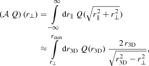Mathematical equation: $$ \begin{aligned} \left(\mathcal{A} \;Q \right) (r_\perp )&= \int \limits ^\infty _{-\infty } \mathrm{d} r_\parallel \; Q(\sqrt{r_\parallel ^2 + r_\perp ^2}) \nonumber \\&\approx \int \limits ^{r_\mathrm{max} }_{r_\perp } \mathrm{d} r_\mathrm{3D} \; Q(r_\mathrm{3D} ) \; \frac{2 \, r_\mathrm{3D} }{\sqrt{ r_\mathrm{3D} ^2 - r_\perp ^2 }} \text{,} \end{aligned} $$