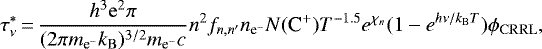 Mathematical equation: \begin{equation*}\tau^{*}_{\nu}\,{=}\,\frac{h^{3}\mathrm{e}^{2}\pi}{(2\pi m_{\textrm{e}^{-}}k_{\mathrm{B}})^{3/2}m_{\textrm{e}^{-}}c}n^{2}f_{n,n^{\prime}}n_{{\textrm{e}^{-}}}N(\mbox{C}^{+})T^{-1.5}e^{\chi_{n}}(1-e^{h\nu/k_{\mathrm{B}}T})\phi_{\mathrm{CRRL}},\end{equation*}