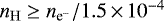 Mathematical equation: $n_{\mathrm{H}}\geq n_{{\textrm{e}^{-}}}/1.5\,{\times}\,10^{-4}$