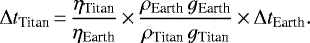 Mathematical equation: \begin{equation*}\Delta t_{\textrm{Titan}} \,{=}\,\frac{\eta_{\textrm{Titan}}}{\eta_{\textrm{Earth}}}\,{\times}\,\frac{\rho_{\textrm{Earth}} \, g_{\textrm{Earth}}}{\rho_{\textrm{Titan}} \, g_{\textrm{Titan}}}\,{\times}\,\Delta t_{\textrm{Earth}}.\end{equation*}