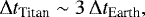 Mathematical equation: \begin{equation*}\Delta t_{\textrm{Titan}} \sim 3 \, \Delta t_{\textrm{Earth}},\end{equation*}