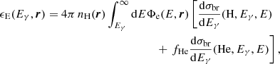 Mathematical equation: $$ \begin{aligned} \epsilon _{\rm E}(E_\gamma , \boldsymbol{r})&= 4 \pi \, n_{\rm H}(\boldsymbol{r}) \int _{E_\gamma }^\infty \mathrm{d} E \Phi _{\rm e}(E, \boldsymbol{r}) \left[ \frac{\mathrm{d}\sigma _{\rm br}}{\mathrm{d} E_\gamma }(\mathrm{H}, E_\gamma , E)\right. \nonumber \\&\qquad \qquad \qquad \qquad \qquad \qquad +\left. f_{\rm He} \frac{\mathrm{d}\sigma _{\rm br}}{\mathrm{d} E_\gamma }(\mathrm{He}, E_\gamma , E) \right], \end{aligned} $$