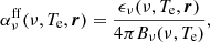 Mathematical equation: $$ \begin{aligned} \alpha _\nu ^\mathrm{ff} (\nu , T_{\rm e}, \boldsymbol{r}) = \frac{\epsilon _\nu (\nu , T_{\rm e}, \boldsymbol{r})}{4 \pi B_\nu (\nu , T_{\rm e})}, \end{aligned} $$