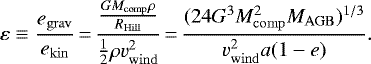 Mathematical equation: \begin{equation*}\varepsilon \equiv \frac{e_{\rm{grav}}}{e_{\rm{kin}}}\,{=}\,\frac{\frac{GM_{\rm{comp}}\rho}{R_{\rm{Hill}}}}{\frac{1}{2}\rho v_{\rm{wind}}^2}\,{=}\, \frac{(24G^3M_{\rm{comp}}^2M_{\rm{AGB}})^{1/3}}{v_{\rm{wind}}^2 a(1-e)}. \end{equation*}