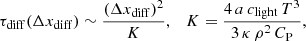 Mathematical equation: $$ \begin{aligned} \tau _{\rm diff}(\Delta x_{\mathrm{diff} }) \sim \frac{(\Delta x_{\mathrm{diff} })^{2}}{K},\quad K = \frac{4\,a\,c_{\mathrm{light} }\,T^3}{3\,\kappa \,\rho ^2\,C_{\mathrm{P} }}, \end{aligned} $$