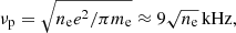 Mathematical equation: $$ \begin{aligned} \nu _{\rm p} = \sqrt{n_{\rm e} e^2 / \pi m_{\rm e}} \approx 9 \sqrt{n_{\rm e}}\, \mathrm{kHz} ,\end{aligned} $$