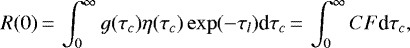 Mathematical equation: \begin{equation*}R(0) \,{=}\, \int_0^{\infty} g(\tau_c)\eta(\tau_c) \exp(-\tau_l) \textrm{d}\tau_c \,{=}\, \int_0^{\infty} CF \textrm{d}\tau_c,\end{equation*}