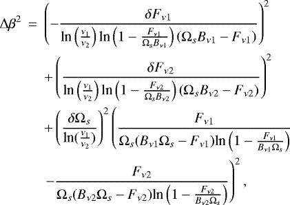 Mathematical equation: \begin{eqnarray*} \Delta\beta^2&\,{=}\,&\left(-\frac{\delta F_{\nu1}}{\text{ln}\left(\frac{\nu_1}{\nu_2}\right)\text{ln}\left(1-\frac{F_{\nu1}}{\Omega_sB_{\nu1}}\right)\left(\Omega_sB_{\nu1}-F_{\nu1}\right)}\right)^2\nonumber \\ & &+ \left(\frac{\delta F_{\nu2}}{\text{ln}\left(\frac{\nu_1}{\nu_2}\right)\text{ln}\left(1-\frac{F_{\nu2}}{\Omega_sB_{\nu2}}\right)\left(\Omega_sB_{\nu2}-F_{\nu2}\right)}\right)^2\nonumber \\ &&+\left(\frac{\delta\Omega_s}{\text{ln}(\frac{\nu_1}{\nu_2})}\right)^2\left(\frac{F_{\nu1}}{\Omega_s(B_{\nu1}\Omega_s-F_{\nu1})\text{ln}\left(1-\frac{F_{\nu1}}{B_{\nu1}\Omega_s}\right)}\right.\nonumber\\ &&\left.-\frac{F_{\nu2}}{\Omega_s(B_{\nu2}\Omega_s-F_{\nu2})\text{ln}\left(1-\frac{F_{\nu2}}{B_{\nu2}\Omega_s}\right)}\right)^2, \end{eqnarray*}