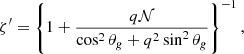 Mathematical equation: $$ \begin{aligned} \zeta ^\prime = \left\{ 1 + \frac{q\mathcal{N} }{\cos ^2 \theta _{ g} + q^2 \sin ^2 \theta _{ g}} \right\} ^{-1}, \end{aligned} $$