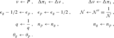 Mathematical equation: $$ \begin{aligned} \nu \leftarrow P\; , \ \ \ \ &\Delta \pi _1 \leftarrow \Delta \nu \; ,&\Delta \nu \leftarrow \Delta \pi _1\; ,&\nonumber \\ \epsilon _g -1/2 \leftarrow \epsilon _p \; ,\ \ \ \ &\epsilon _p \leftarrow \epsilon _g -1/2 \; ,&\ \ \ \ \mathcal{N} \leftarrow \mathcal{N} ^{\prime \prime }\equiv \frac{1}{\mathcal{N} }\; ,&\nonumber \\ q \leftarrow \frac{1}{q} \; ,\ \ \ \ &n_p \leftarrow n_g \; ,&n_g \leftarrow n_p \; ,&\nonumber \\ \theta _g \leftarrow \theta _p \; .\ \ \ \ &\end{aligned} $$