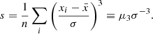 Mathematical equation: $$ \begin{aligned} s = \frac{1}{n}\sum _i \left( \frac{x_{i} - \bar{x}}{\sigma } \right)^3 \equiv \mu _3 \sigma ^{-3}. \end{aligned} $$