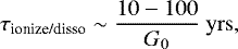 Mathematical equation: \begin{align*}\tau_{\textrm{ionize/disso}} \sim \frac{10-100}{G_0} \mathrm{~yrs},\end{align*}