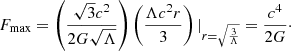 Mathematical equation: $$ \begin{aligned} F_{\rm max} = \left(\frac{\sqrt{3} c^2}{2 G \sqrt{\Lambda }}\right) \left(\frac{\Lambda c^2 r}{3}\right) |_{r=\sqrt{\frac{3}{\Lambda }}} = \frac{c^4}{2G}\cdot \end{aligned} $$