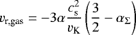 Mathematical equation: \begin{equation*} v_{\textrm{r,gas}} = - 3 \alpha \frac{c_{\textrm{s}}^2}{v_{\textrm{K}}} \left)\frac{3}{2} - \alpha_{\Sigma} \right) \end{equation*}
