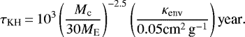 Mathematical equation: \begin{equation*} {\tau_{\textrm{KH}} }\,{=}\, 10^{3}\left(\frac{M_{\textrm{c}}}{30 M_{\textrm{E}}}\right)^{-2.5}\left(\frac{\kappa_{\textrm{env}}}{0.05 \textrm{cm}^{2}\,\textrm{g}^{-1}}\right)\textrm{year}. \end{equation*}