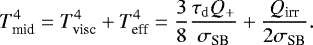 Mathematical equation: \begin{equation*}T_{\textrm{mid}}^4 = T_{\textrm{visc}}^4 + T_{\textrm{eff}}^4 = \frac{3}{8}\frac{\tau_{\mathrm{d}}Q_+}{\sigma_{\textrm{SB}}}+\frac{Q_{\textrm{irr}}}{2\sigma_{\textrm{SB}}} .\end{equation*}