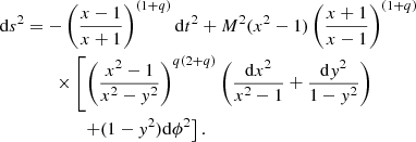 $$ \begin{aligned} \mathrm{d}s^2&=- \left( \frac{x-1}{x+1} \right)^{(1+{q})} \mathrm{d}t^2+ M^2 (x^2-1)\left( \frac{x+1}{x-1} \right)^{(1+{q})}\nonumber \\&\qquad \times \left[\left( \frac{x^2-1}{x^2-{ y}^2}\right)^{{q}(2+{q})} \left( \frac{\mathrm{d}x^2}{x^2-1}+ \frac{\mathrm{d}{ y}^2}{1-{ y}^2} \right)\right.\nonumber \\&\qquad \qquad \left.+ (1-{ y}^2) \mathrm{d}{\phi }^2\right]. \end{aligned} $$