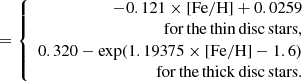 $$ \begin{aligned}[\alpha /\mathrm{Fe}] = \left\{ \begin{array}{rl} -0.121\times \mathrm{[Fe/H]}+0.0259\\ \mathrm{for\,the\,thin\,disc\,stars}, \\ 0.320-{\exp }(1.19375\times \mathrm{[Fe/H]}-1.6) \\ \mathrm{for\,the\,thick\,disc\,stars}. \end{array} \right. \end{aligned} $$