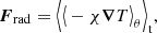 $$ \begin{aligned} \boldsymbol{F}_{\rm rad} = \Big \langle {\big \langle - \chi \boldsymbol{\nabla } T\big \rangle _\theta } \Big \rangle _{\rm t}, \end{aligned} $$