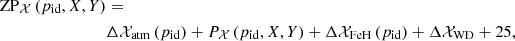 $$ \begin{aligned} \mathrm{ZP}_{\mathcal{X} }\,(p_{\rm id},X,Y) & = \nonumber \\&\Delta \mathcal{X} _{\rm atm}\,(p_{\rm id}) + P_{\mathcal{X} }\,(p_{\rm id},X,Y) + \Delta \mathcal{X} _{\rm FeH}\,(p_{\rm id}) + \Delta \mathcal{X} _{\rm WD} + 25, \end{aligned} $$