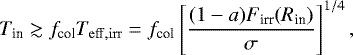 Mathematical equation: \begin{eqnarray*}T_{\textrm{in}} \gtrsim f_{\textrm{col}} T_{\rm{eff, irr}} = f_{\textrm{col}} \left[\frac{(1-a)F_{\textrm{irr}}(R_{\textrm{in}})}{\sigma}\right]^{1/4},\end{eqnarray*}