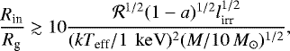 Mathematical equation: \begin{eqnarray*}\frac{R_{\textrm{in}}}{R_{\textrm{g}}} \gtrsim 10 \frac{\mathcal{R}^{1/2}(1-a)^{1/2} l_{\textrm{irr}}^{1/2}}{(kT_{\textrm{eff}}/1\,{\rm~keV})^2 (M/10\,M_{\odot})^{1/2}},\end{eqnarray*}