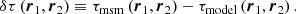 $$ \begin{aligned} \delta \tau \left( \boldsymbol{r}_1, \boldsymbol{r}_2 \right) \equiv \tau _{\mathrm{msm} } \left( \boldsymbol{r}_1, \boldsymbol{r}_2 \right) - \tau _{\mathrm{model} } \left( \boldsymbol{r}_1, \boldsymbol{r}_2 \right). \end{aligned} $$