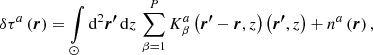 $$ \begin{aligned} \delta \tau ^a \left(\boldsymbol{r}\right) = \int \limits _{\odot } \mathrm{d} ^2\boldsymbol{{r^{\prime }}}\, \mathrm{d} {z}\, \sum \limits _{\beta = 1}^P K^a_{\beta }\left(\boldsymbol{r^{\prime }} - \boldsymbol{r}, z\right) \left(\boldsymbol{r^{\prime }}, z\right) + n^a\left(\boldsymbol{r}\right), \end{aligned} $$