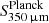 $ S^{\mathrm{Planck}}_{\mathrm{350{\thinspace}{\upmu}m}} $