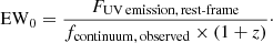 $$ \begin{aligned} \mathrm{EW}_0 = \frac{F_{\rm UV\,emission,\,rest\text{-}frame}}{f_{\rm continuum,\,observed} \times (1+z)}\cdot \end{aligned} $$
