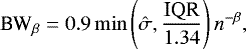 \begin{equation*}\textrm{BW}_{\beta} = 0.9 \min \left(\hat{\sigma}, \frac{\textrm{IQR}}{1.34} \right) n^{-\beta},\end{equation*}