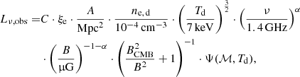$$ \begin{aligned} L_{\nu ,\mathrm{obs}} =&C \cdot \xi _{\rm e} \cdot \frac{A}{\mathrm{Mpc}^2} \cdot \frac{n_{\rm e,\,d}}{10^{-4}\,\mathrm{cm}^{-3}} \cdot \left(\frac{T_{\rm d}}{7\,\mathrm{keV}}\right)^{\frac{3}{2}} \cdot \left(\frac{\nu }{1.4\,\mathrm{GHz}}\right)^{\alpha }\nonumber \\&\cdot \left(\frac{B}{\upmu \mathrm{G}}\right)^{-1-{\alpha }} \cdot \left(\frac{B_{\rm CMB}^2}{B^2} + 1\right)^{-1} \cdot \Psi (\mathcal{M} ,T_{\rm d}), \end{aligned} $$