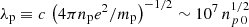 Mathematical equation: $ \lambda_{\mathrm{p}} \equiv c\,\left( 4\pi n_{\mathrm{p}} e^2/m_{\mathrm{p}}\right)^{-1/2}\sim 10^7\,n_{p\,0}^{1/2}\, $