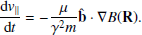 $$ \frac{\mathrm{d}{v}_{\parallel }}{\mathrm{d}t}=-\frac{\mu }{\gamma ^2 m}\mathbf {\hat{b}} \cdot \mathbf {\nabla} B(\mathbf R ). $$