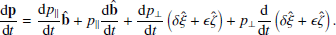 $$ \begin{aligned} \frac{\mathrm{d} \mathbf p }{\mathrm{d} t} = \frac{\mathrm{d} p_\parallel }{\mathrm{d} t}\hat{\mathbf{b }} + p_\parallel \frac{\mathrm{d} \hat{\mathbf{b }}}{\mathrm{d} t} + \frac{\mathrm{d} p_\perp }{\mathrm{d} t}\left(\delta \mathbf {\hat{\xi }} + \epsilon \mathbf {\hat{\zeta }} \right)+ p_\perp \frac{\mathrm{d} }{\mathrm{d} t}\left(\delta \mathbf {\hat{\xi }} + \epsilon \mathbf {\hat{\zeta }} \right) . \end{aligned} $$