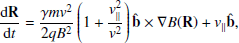 $$ \frac{\mathrm{d}\mathbf R }{\mathrm{d}t}=\frac{\gamma m{ v}^2}{2qB^2}\left(1+\frac{{ v}_{\parallel }^2}{{ v}^2}\right)\mathbf {\hat{b}} \times \mathbf {\nabla} B(\mathbf R ) +{ v}_{\parallel }\mathbf {\hat{b}} , $$