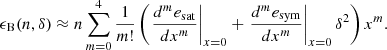 $$ \begin{aligned} \epsilon _{\rm B}(n,\delta ) \approx n \sum _{m=0}^4 \frac{1}{m!} \left( \left. \frac{d^m e_{\rm sat}}{d x^m} \right|_{x=0} + \left. \frac{d^m e_{\rm sym}}{d x^m} \right|_{x=0}\delta ^2\right) x^m . \end{aligned} $$