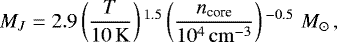 Mathematical equation: \begin{equation*}M_J = 2.9 \left(\frac{T}{10\, \mathrm{K}}\right){}^{1.5} \left(\frac{n_{\textrm{core}}}{10^4\, \mathrm{cm^{-3}}}\right){}^{-0.5} \,\, M_{\odot} \,,\end{equation*}