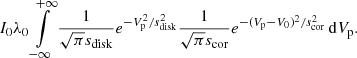 $$ \begin{aligned} I_0\lambda _0 \int \limits _{-\infty }^{+\infty } \frac{1}{\sqrt{\pi }s_{\rm disk}}e^{-V_{\rm p}^2/s_{\rm disk}^2} \frac{1}{\sqrt{\pi }s_{\rm cor}} e^{-(V_{\rm p}-V_0)^2/s_{\rm cor}^2}\,\mathrm{d}V_{\rm p}. \end{aligned} $$