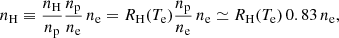 $$ \begin{aligned} n_{\rm H} \equiv \frac{n_{\rm H}}{n_{\rm p}}\frac{n_{\rm p}}{n_{\rm e}}\,n_{\rm e} = R_{\rm H}(T_{\rm e}) \frac{n_{\rm p}}{n_{\rm e}}\,n_{\rm e} \simeq R_{\rm H}(T_{\rm e})\,0.83\,n_{\rm e} , \end{aligned} $$