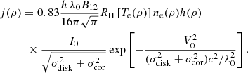 $$ \begin{aligned}&j(\rho ) = 0.83\frac{h\,\lambda _0 B_{12}}{16\pi \sqrt{\pi }}R_{\rm H}\left[T_{\rm e}(\rho )\right] n_{\rm e}(\rho )h(\rho ) \\&\qquad \ \ \ \times \frac{I_0}{\sqrt{\sigma _{\rm disk}^2+\sigma _{\rm cor}^2}} \exp \left[ -\frac{V_0^2}{(\sigma _{\rm disk}^2+\sigma _{\rm cor}^2)c^2/\lambda _0^2}\right].\nonumber \end{aligned} $$
