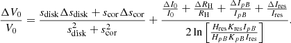 $$ \begin{aligned} \frac{\Delta V_0}{V_0} = \frac{s_{\rm disk} \Delta s_{\rm disk} + s_{\rm cor} \Delta s_{\rm cor}}{s_{\rm disk}^2+s_{\rm cor}^2} + \frac{\frac{\Delta I_0}{I_0} + \frac{\Delta R_{\rm H}}{R_{\rm H}} + \frac{\Delta I_{pB}}{I_{pB}} + \frac{\Delta I_{\rm res}}{I_{\rm res}}}{2\ln \left[\frac{H_{\rm res} K_{\rm res}I_{pB}}{H_{pB}K_{pB}I_{\rm res}} \right]}. \end{aligned} $$