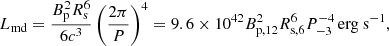 Mathematical equation: $$ \begin{aligned} L_{\mathrm{md}}=\frac{B_{\mathrm{p}}^{2}R_{\mathrm{s}}^{6}}{6c^3}\left( \frac{2\pi }{P} \right) ^4=9.6\times 10^{42}B_{\mathrm{p,}12}^{2}R_{\mathrm{s,}6}^{6}P_{-3}^{-4}\,\mathrm{erg\ s}^{-1} , \end{aligned} $$