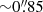 $ {\sim}0{{\overset{\prime\prime}{.}}}85 $