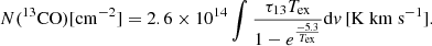 Mathematical equation: $$ \begin{aligned} N(^{13}\mathrm{CO})[\mathrm{cm}^{-2}] = 2.6 \times 10^{14} \int {\frac{\tau _{13}T_{\rm ex}}{1-e^{\frac{-5.3}{T_{\rm ex}}}} \mathrm{d}{ v} \, [\mathrm {K} ~\mathrm {km} ~\mathrm {s}^{-1}]} .\end{aligned} $$