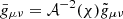 $ \bar{g}_{\mu \nu} = \mathcal{A}^{-2}(\chi) \tilde{g}_{\mu \nu} $